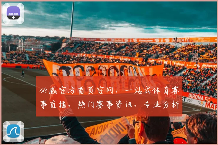必威官方首页官网，一站式体育赛事直播，热门赛事资讯，专业分析，尽在必威官网，体验非凡
