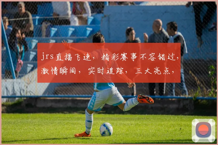 jrs直播飞速，精彩赛事不容错过，激情瞬间，实时追踪，三大亮点，不容错过
