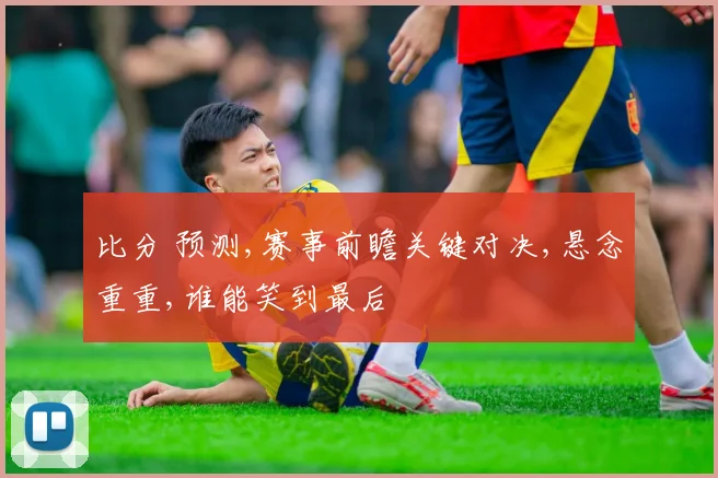 比分 预测,赛事前瞻关键对决,悬念重重,谁能笑到最后