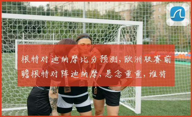 根特对迪纳摩比分预测,欧洲联赛前瞻根特对阵迪纳摩,悬念重重,谁将笑到最后