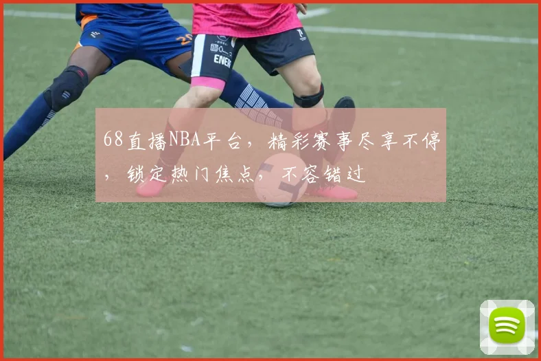 68直播NBA平台，精彩赛事尽享不停，锁定热门焦点，不容错过