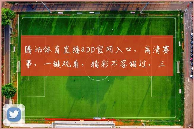 腾讯体育直播app官网入口，高清赛事，一键观看，精彩不容错过，三重福利等你来