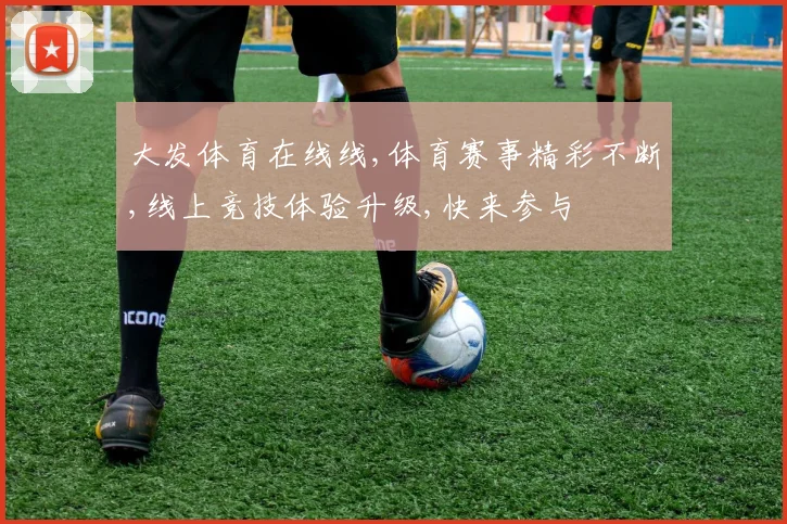 大发体育在线线,体育赛事精彩不断,线上竞技体验升级,快来参与