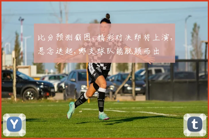 比分预测截图,精彩对决即将上演,悬念迭起,哪支球队能脱颖而出